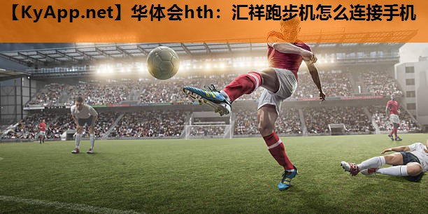 华体会hth：汇祥跑步机怎么连接手机