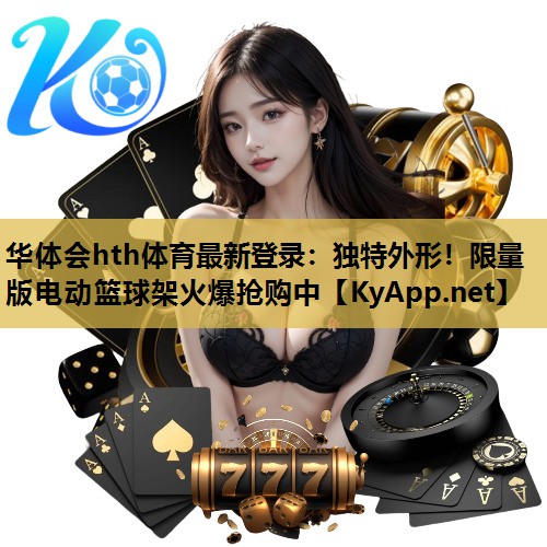 华体会hth体育最新登录：独特外形！限量版电动篮球架火爆抢购中