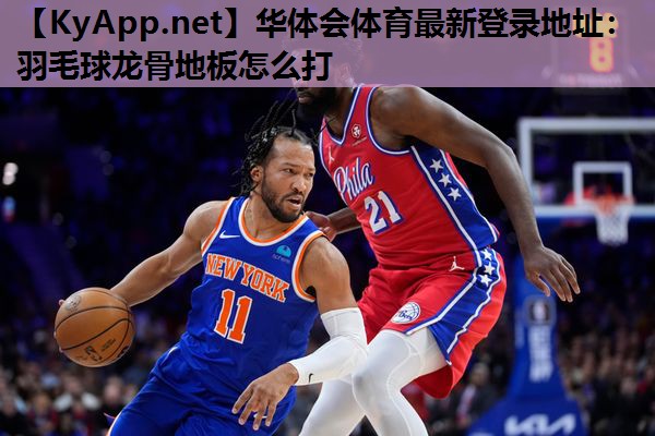 华体会体育最新登录地址：羽毛球龙骨地板怎么打
