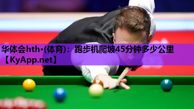 华体会hth·(体育)：跑步机爬坡45分钟多少公里