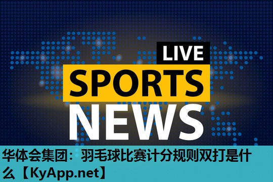 羽毛球比赛计分规则双打是什么 羽毛球比赛计分规则双打是什么