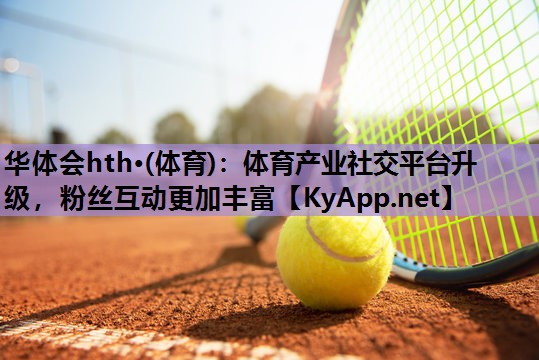 体育产业社交平台升级,粉丝互动更加丰富 体育产业社交平台升级,粉丝互动更加丰富